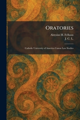 Oratories: Catholic University of America Canon Law Studies by Felhaus, Aloysius H.