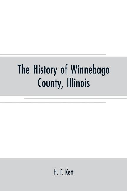 The History of Winnebago County, Illinois: its past and present, containing A History of the County-Its Cities, Towns, Etc., A Biographical Directory by F. Kett, H.