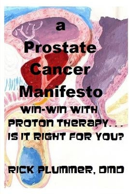 A Prostate Cancer Manifesto: win-win with proton therapy . . . is it right for you? by Plummer DMD, Rick