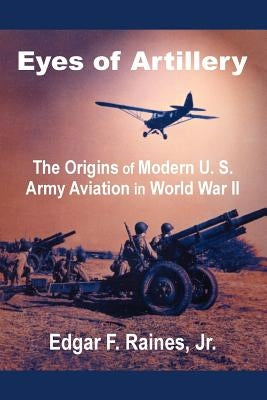 Eyes of Artillery: The Origins of Modern U. S. Army Aviation in World War II by Raines, Edgar F.
