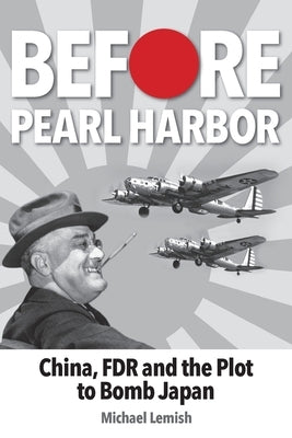 Before Pearl Harbor: China, FDR and the Plot to Bomb Japan by Lemish, Michael