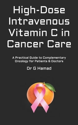 High-Dose Intravenous Vitamin C in Cancer Care: A Practical Guide to Complementary Oncology for Patients & Doctors by Hamad, G.