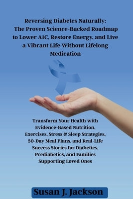 Reversing Diabetes Naturally: The Proven Science-Backed Roadmap to Lower A1C, Restore Energy, and Live a Vibrant Life Without Lifelong Medication by Jackson, Susan J.
