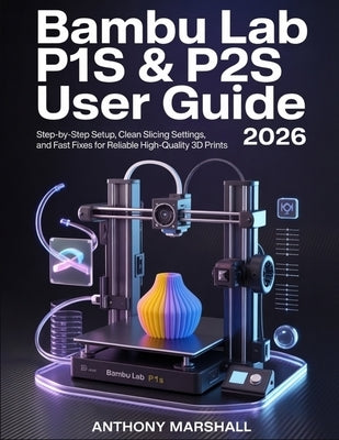 Bambu Lab P1S & P2S User Guide 2026: Step-by-Step Setup, Clean Slicing Settings, and Fast Fixes for Reliable High-Quality 3D Prints by Marshall, Anthony