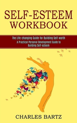 Self-esteem Workbook: A Practical Personal Development Guide to Building Self-esteem (The Life-changing Guide for Building Self-worth) by Bartz, Charles