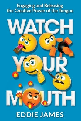 Watch Your Mouth: Engaging and Releasing the Creative Power of the Tongue by James, Eddie