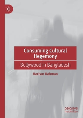 Consuming Cultural Hegemony: Bollywood in Bangladesh by Rahman, Harisur