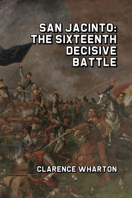 San Jacinto: The Sixteenth Decisive Battle by Wharton, Clarence