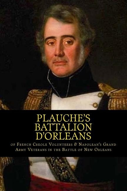 Plauche's Battalion d'Orleans of French Creole Volunteers & Napolean's Grand Army Veterans in the Battle of New Orleans: 1815 Battle of New Orleans Bi by Decuir, Randy