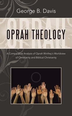 Oprah Theology: A Comparative Analysis of Oprah Winfrey's Worldview of Christianity and Biblical Christianity by Davis, George B.