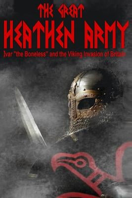 The Great Heathen Army: Ivar "the Boneless" and the Viking invasion of Britain by Baillie, Benjamin James