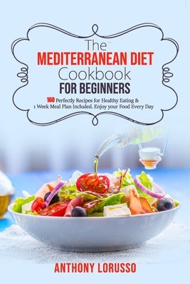 The Mediterranean Diet Cookbook for Beginners: 160 Perfectly Recipes for Healthy Eating & 1 Week Meal Plan Included. Enjoy your Food Every Day by Lorusso, Anthony