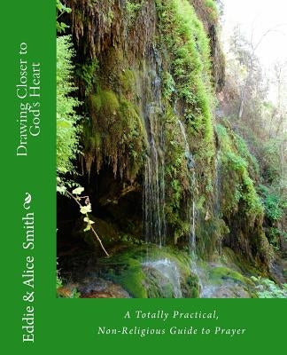 Drawing Closer To God's Heart: A Totally Practical, Non-Religious Guide to Prayer by Smith, Alice