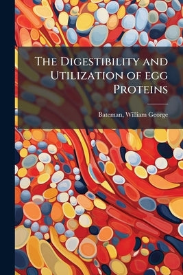 The Digestibility and Utilization of egg Proteins by Bateman, William George 1883- [From Old