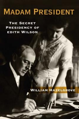 Madam President: The Secret Presidency of Edith Wilson by Hazelgrove, William