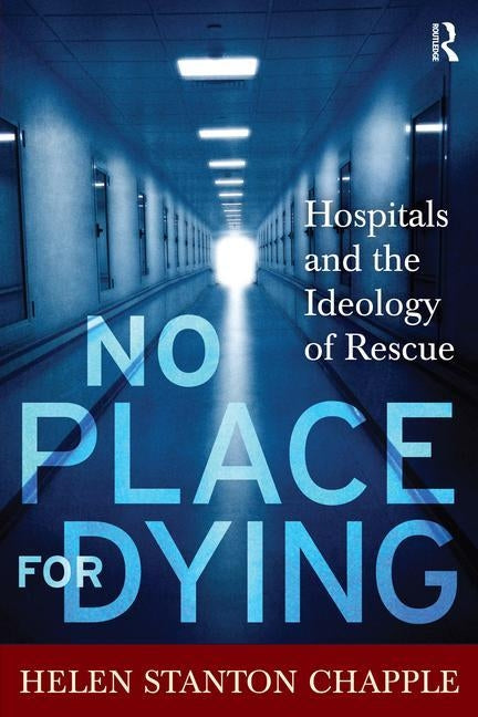 No Place for Dying: Hospitals and the Ideology of Rescue by Chapple, Helen Stanton