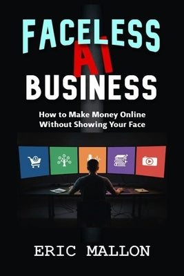 Faceless AI Business: How to Make Money Online Without Showing Your Face by Mallon, Eric