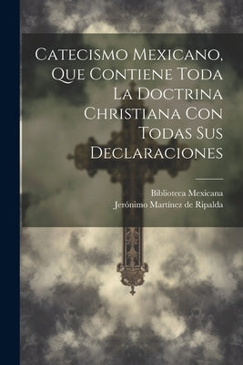 Catecismo Mexicano, Que Contiene Toda La Doctrina Christiana Con Todas Sus Declaraciones by Jerónimo Martínez de Ripalda ((S I ))