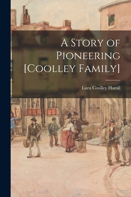 A Story of Pioneering [Coolley Family] by Hamil, Lura Coolley 1878-1933