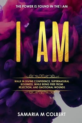 I Am: Walk in Divine Confidence, Supernatural Boldness, While Being Free From Rejection, And Emotional Wounds. by Colbert, Samaria M.
