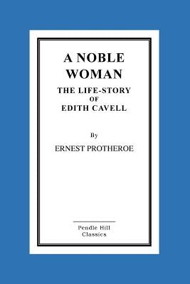 A Noble Woman The Life-Story of Edith Cavell by Protheroe, Ernest