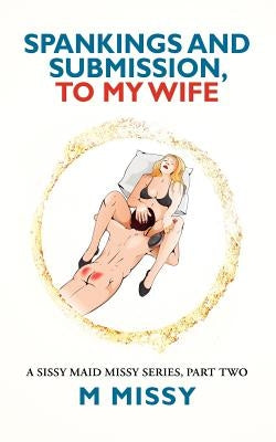 SPANKINGS and SUBMISSION, TO MY WIFE: A sissy maid missy series, part two by Missy, M.
