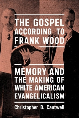 The Gospel According to Frank Wood: Memory and the Making of White American Evangelicalism by Cantwell, Christopher D.