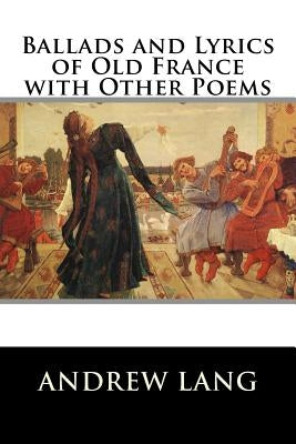 Ballads and Lyrics of Old France with Other Poems by Lang, Andrew