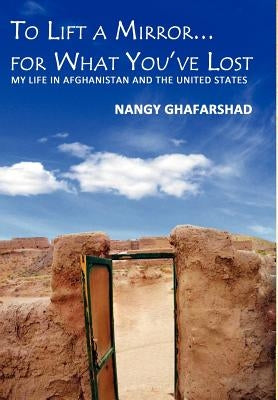 To Lift a Mirror for What You've Lost - My Life in Afghanistan and the United States by Ghafarshad, Nangy