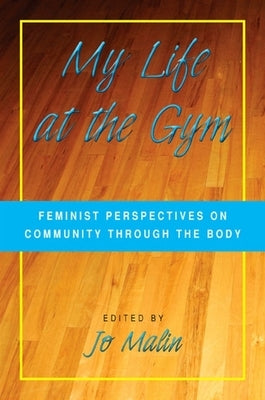 My Life at the Gym: Feminist Perspectives on Community Through the Body by Malin, Jo