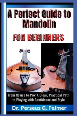 A Perfect Guide to Mandolin for Beginners: From Novice to Pro: A Clear, Practical Path to Playing with Confidence and Style by G. Palmer, Perseus