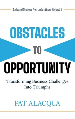 Obstacles to Opportunity: Transforming Business Challenges into Triumphs by Alacqua, Pat