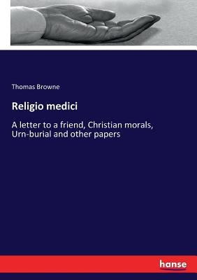Religio medici: A letter to a friend, Christian morals, Urn-burial and other papers by Browne, Thomas