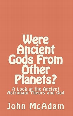 Were Ancient Gods From Other Planets?: My thoughts on the Ancient Astronaut Theory and God by McAdam, John