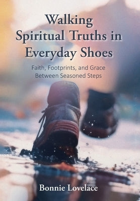 Walking Spiritual Truths in Everyday Shoes: Faith, Footprints, and Grace Between Seasoned Steps by Lovelace, Bonnie