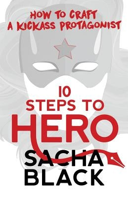 10 Steps To Hero: How To Craft A Kickass Protagonist by Black, Sacha