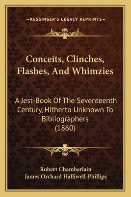 Conceits, Clinches, Flashes, And Whimzies: A Jest-Book Of The Seventeenth Century, Hitherto Unknown To Bibliographers (1860) by Chamberlain, Robert