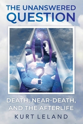 The Unanswered Question: Death, Near-Death, and the Afterlife by Leland, Kurt
