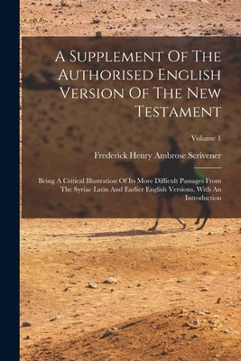 A Supplement Of The Authorised English Version Of The New Testament: Being A Critical Illustration Of Its More Difficult Passages From The Syriac Lati by Frederick Henry Ambrose Scrivener