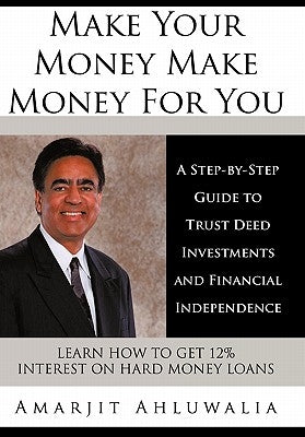 Make Your Money Make Money for You: A Step-By-Step Guide to Trust Deed Investments and Financial Independence by Ahluwalia, Amarjit