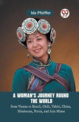 A Woman'S Journey Round The World From Vienna To Brazil, Chili, Tahiti, China, Hindostan, Persia, And Asia Minor by Pfeiffer Ida