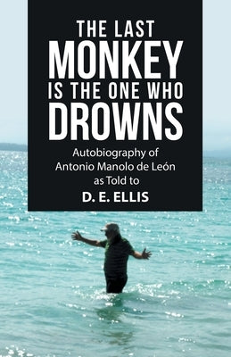 The Last Monkey Is the One Who Drowns: Autobiography of Antonio Manolo De León as Told to D. E. Ellis by Ellis, D. E.