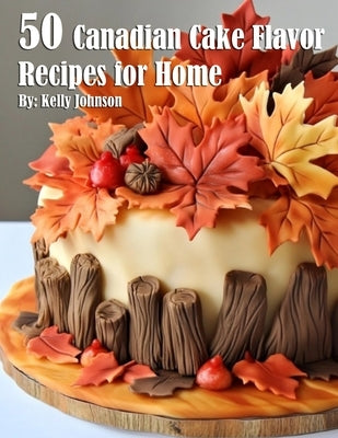 50 Canadian Cake Flavor Recipes for Home by Johnson, Kelly