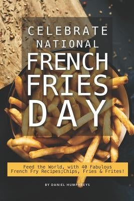 Celebrate National French Fries Day: Feed the World, with 40 Fabulous French Fry Recipes; Chips, Fries Frites! by Humphreys, Daniel