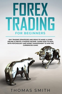 Forex Trading for Beginners: Day Trading Strategies and Ideas to Make a Living Online & create a Passive Income. Learn How to deal with Psychology by Smith, Thomas