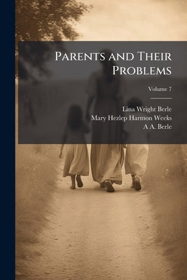 Parents and Their Problems: A Systematic Course in Child Nurture Volume; Volume 7 by Berle, Lina Wright