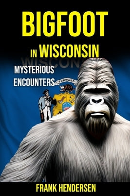 Bigfoot in Wisconsin: Mysterious Encounters by Hendersen, Frank