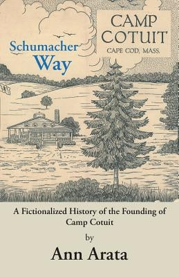 Schumacher Way: A Fictionalized History of the Founding of Camp Cotuit by Arata, Ann