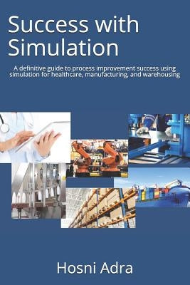 Success with Simulation: A Definitive Guide to Process Improvement Success Using Simulation for Healthcare, Manufacturing, and Warehousing by Adra, Hosni I.
