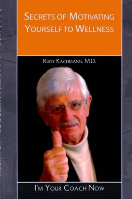 Secrets of Motivating Yourself to Wellness: I'm Your Coach Now! by Kachmann, Rudy